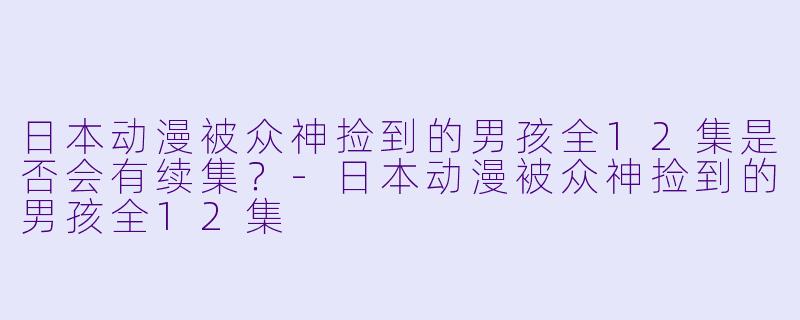 日本动漫被众神捡到的男孩全12集是否会有续集？