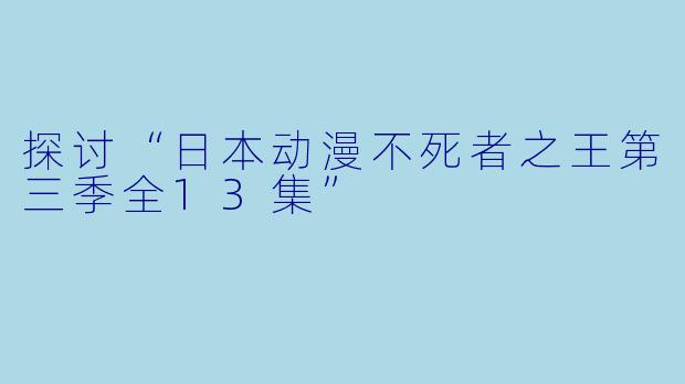 探讨“日本动漫不死者之王第三季全13集”