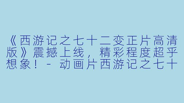 《西游记之七十二变正片高清版》震撼上线,精彩程度超乎想象!