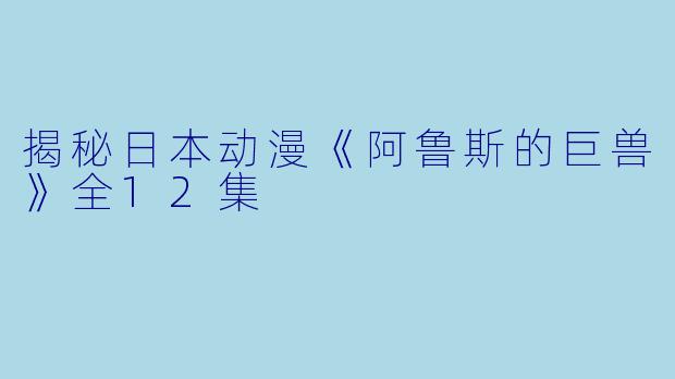 揭秘日本动漫《阿鲁斯的巨兽》全12集