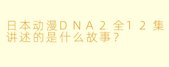 日本动漫DNA2全12集讲述的是什么故事？