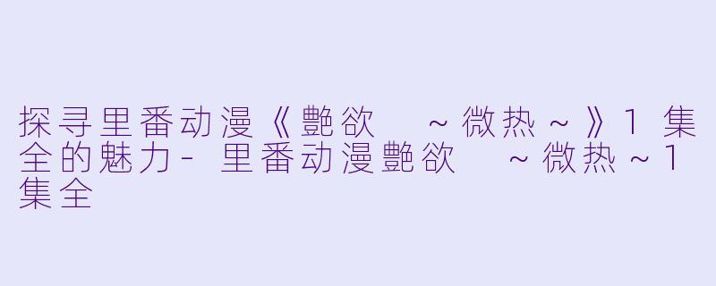 探寻里番动漫《艶欲 ～微热～》1集全的魅力-里番动漫艶欲 ～微热～1集全