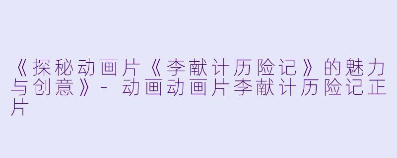 《探秘动画片《李献计历险记》的魅力与创意》-动画动画片李献计历险记正片