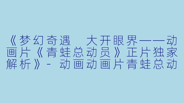 《梦幻奇遇 大开眼界——动画片《青蛙总动员》正片独家解析》-动画动画片青蛙总动员正片