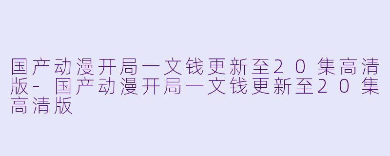 国产动漫开局一文钱更新至20集高清版-国产动漫开局一文钱更新至20集高清版