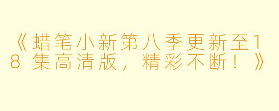 《蜡笔小新第八季更新至18集高清版，精彩不断！》