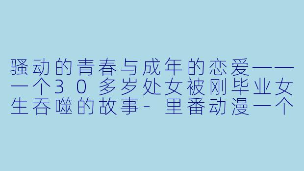 骚动的青春与成年的恋爱——一个30多岁处女被刚毕业女生吞噬的故事
