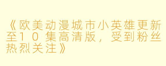 《欧美动漫城市小英雄更新至10集高清版,受到粉丝热烈关注》