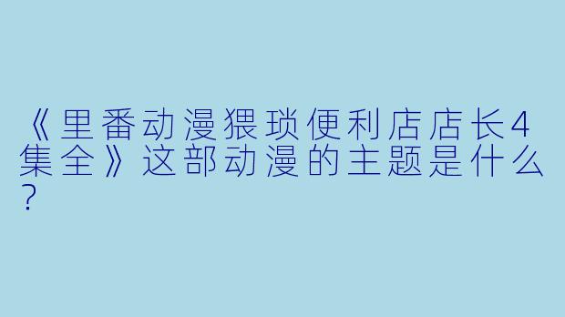 《里番动漫猥琐便利店店长4集全》这部动漫的主题是什么？