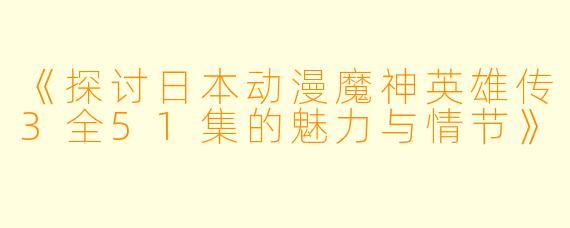 《探讨日本动漫魔神英雄传3全51集的魅力与情节》