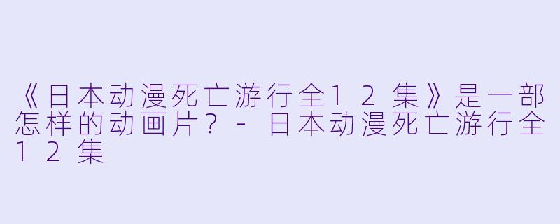 《日本动漫死亡游行全12集》是一部怎样的动画片?
