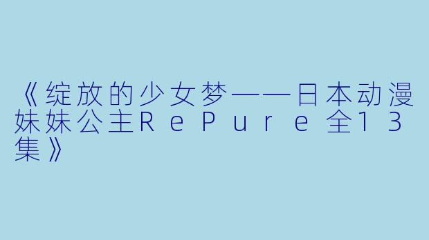 《绽放的少女梦——日本动漫妹妹公主RePure全13集》