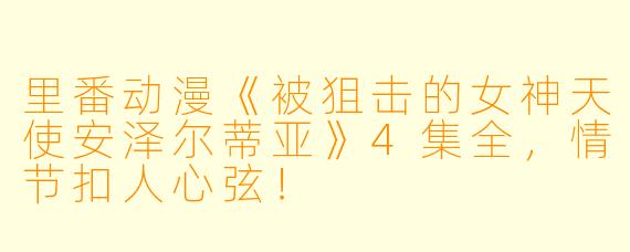 里番动漫《被狙击的女神天使安泽尔蒂亚》4集全，情节扣人心弦！