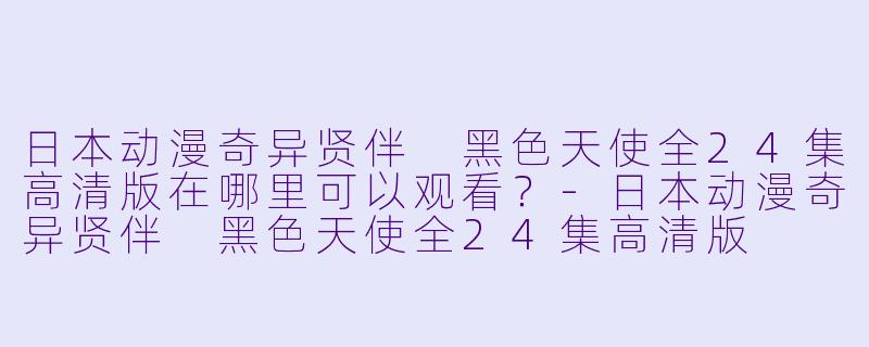 日本动漫奇异贤伴 黑色天使全24集高清版在哪里可以观看？-日本动漫奇异贤伴 黑色天使全24集高清版