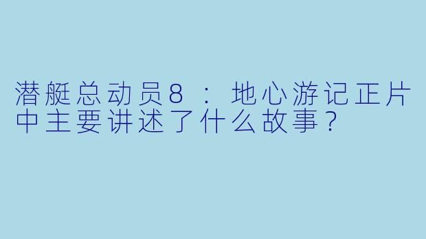 潜艇总动员8：地心游记正片中主要讲述了什么故事？ 