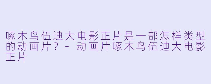 啄木鸟伍迪大电影正片是一部怎样类型的动画片？