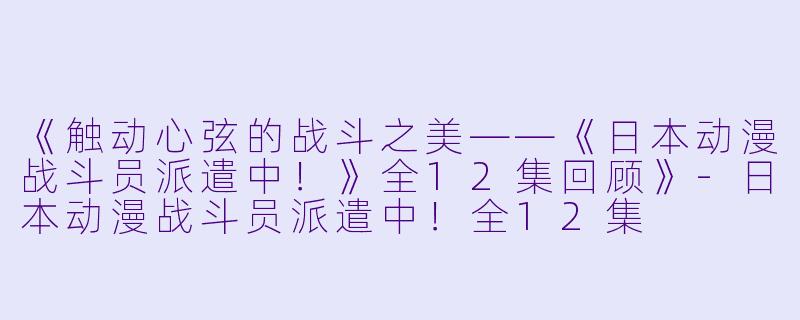 《触动心弦的战斗之美——《日本动漫战斗员派遣中！》全12集回顾》-日本动漫战斗员派遣中！全12集