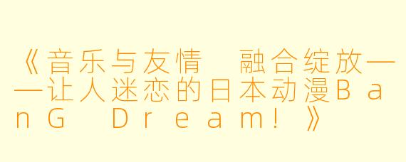 《音乐与友情 融合绽放——让人迷恋的日本动漫BanG Dream!》