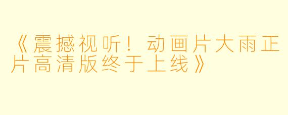 《震撼视听！动画片大雨正片高清版终于上线》