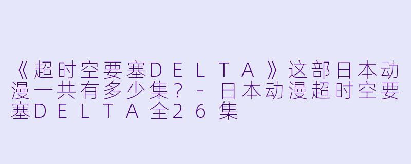 《超时空要塞DELTA》这部日本动漫一共有多少集？