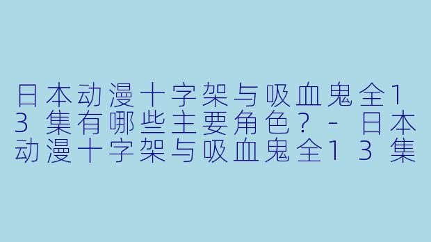 日本动漫十字架与吸血鬼全13集有哪些主要角色？