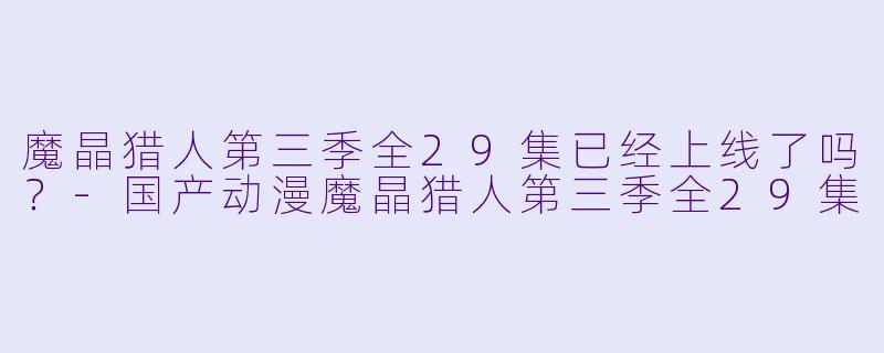 魔晶猎人第三季全29集已经上线了吗？-国产动漫魔晶猎人第三季全29集
