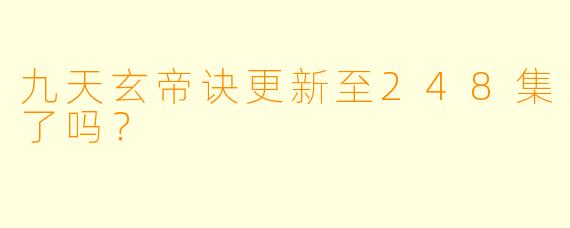 九天玄帝诀更新至248集了吗？