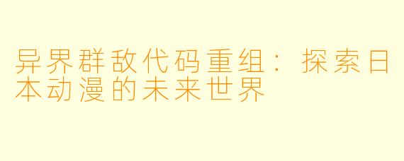 异界群敌代码重组：探索日本动漫的未来世界