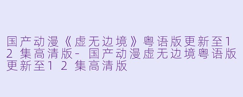 国产动漫《虚无边境》粤语版更新至12集高清版-国产动漫虚无边境粤语版更新至12集高清版