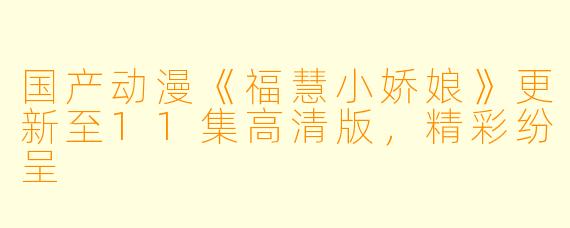 国产动漫《福慧小娇娘》更新至11集高清版，精彩纷呈
