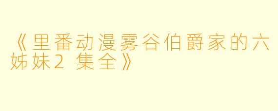 《里番动漫雾谷伯爵家的六姊妹2集全》