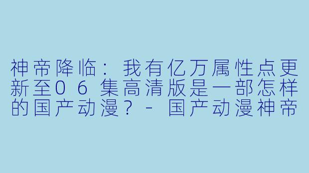 神帝降临:我有亿万属性点更新至06集高清版是一部怎样的国产动漫?