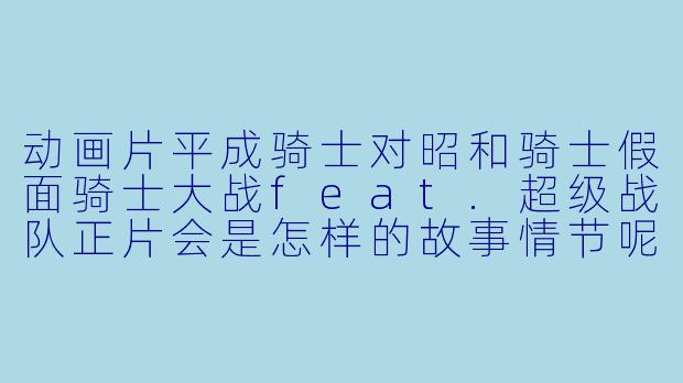 动画片平成骑士对昭和骑士假面骑士大战feat.超级战队正片会是怎样的故事情节呢?