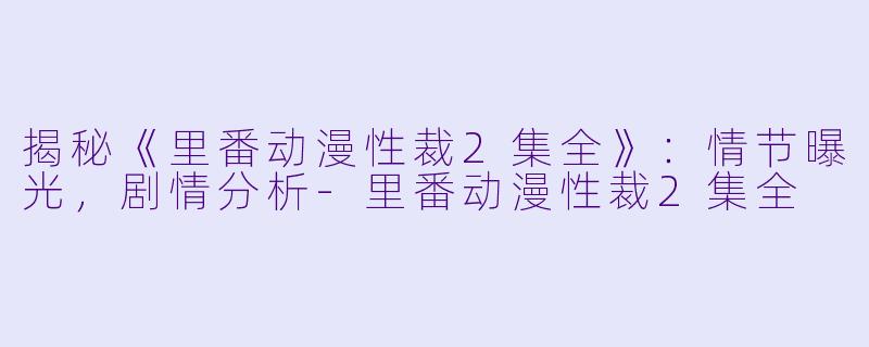 揭秘《里番动漫性裁2集全》:情节曝光,剧情分析
