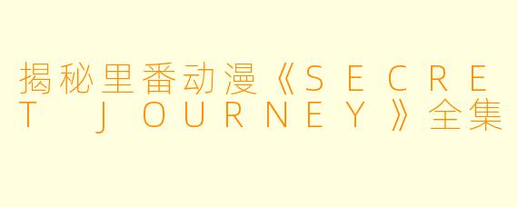 揭秘里番动漫《SECRET JOURNEY》全集
