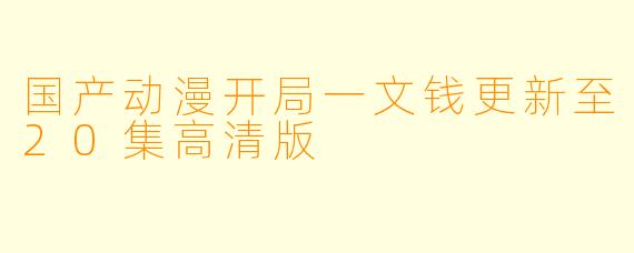 国产动漫开局一文钱更新至20集高清版