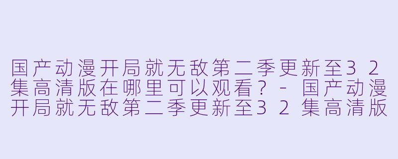 国产动漫开局就无敌第二季更新至32集高清版在哪里可以观看？