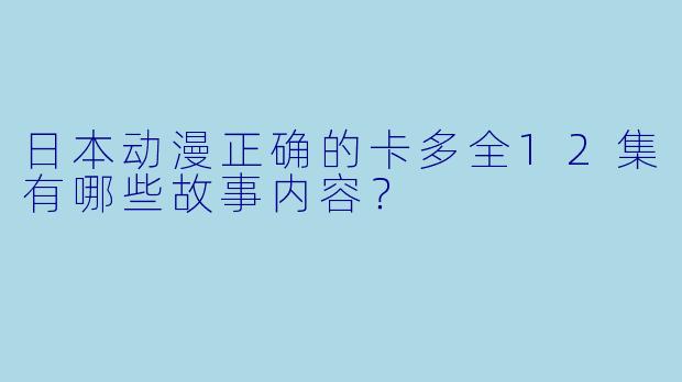 日本动漫正确的卡多全12集有哪些故事内容？