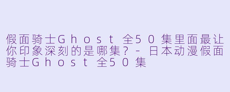 假面骑士Ghost全50集里面最让你印象深刻的是哪集？-日本动漫假面骑士Ghost全50集