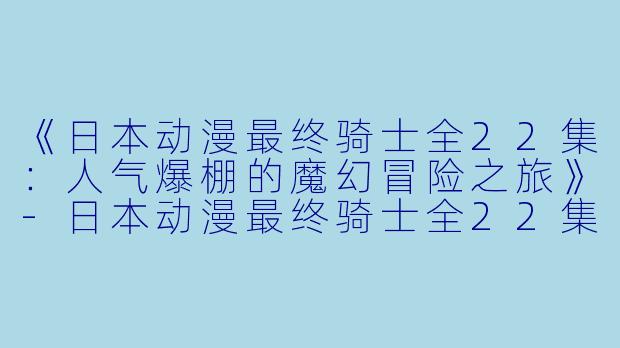 《日本动漫最终骑士全22集：人气爆棚的魔幻冒险之旅》-日本动漫最终骑士全22集