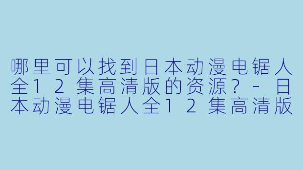 哪里可以找到日本动漫电锯人全12集高清版的资源？