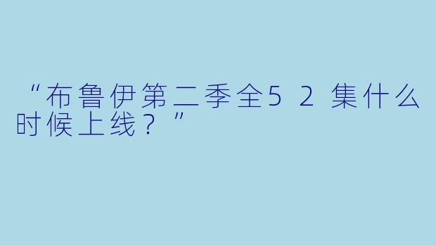 “布鲁伊第二季全52集什么时候上线？”