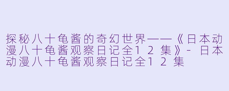探秘八十龟酱的奇幻世界——《日本动漫八十龟酱观察日记全12集》-日本动漫八十龟酱观察日记全12集