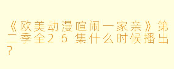 《欧美动漫喧闹一家亲》第二季全26集什么时候播出？