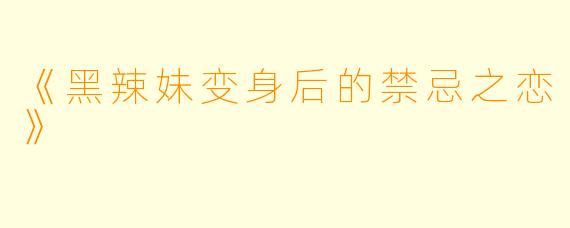 《黑辣妹变身后的禁忌之恋》