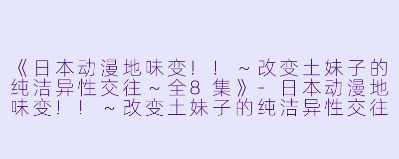 《日本动漫地味变!!~改变土妹子的纯洁异性交往~全8集》