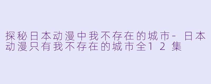 探秘日本动漫中我不存在的城市-日本动漫只有我不存在的城市全12集