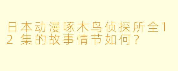 日本动漫啄木鸟侦探所全12集的故事情节如何?