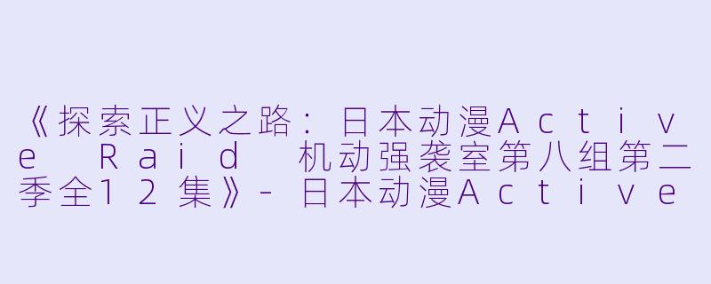 《探索正义之路：日本动漫Active Raid 机动强袭室第八组第二季全12集》-日本动漫Active Raid 机动强袭室第八组第二季全12集