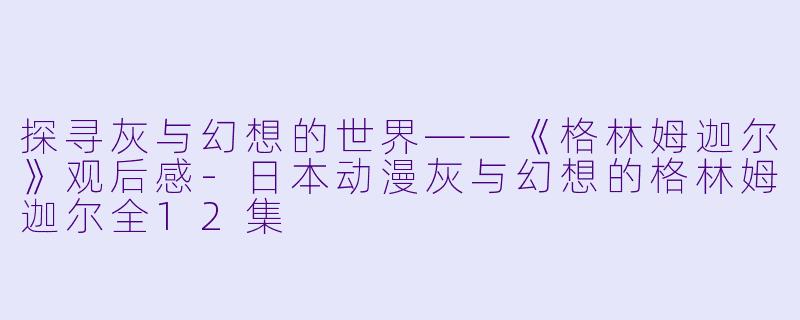 探寻灰与幻想的世界——《格林姆迦尔》观后感-日本动漫灰与幻想的格林姆迦尔全12集